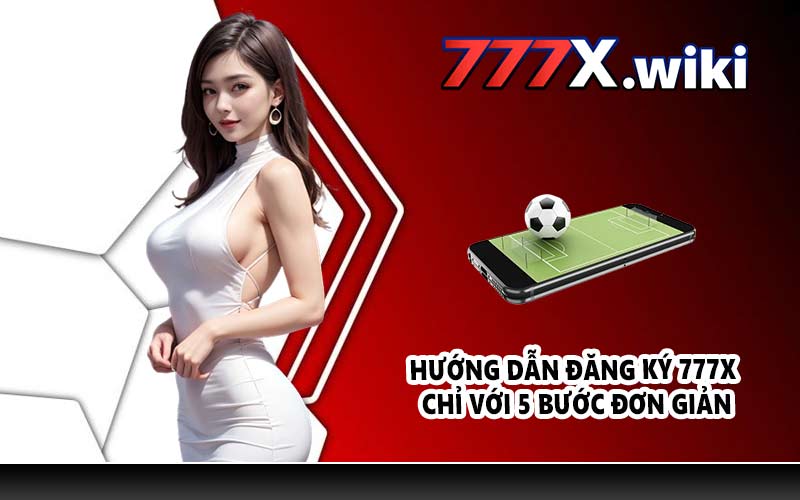 Hướng dẫn đăng ký 777X chỉ với 5 bước đơn giản