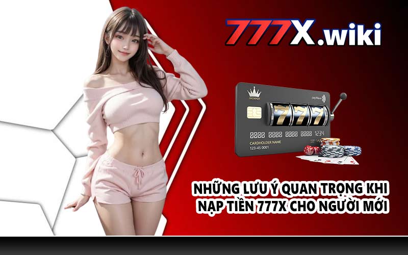 Những lưu ý quan trọng khi nạp tiền 777X cho người mới